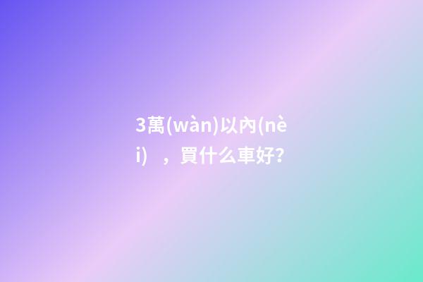 3萬(wàn)以內(nèi)，買什么車好？